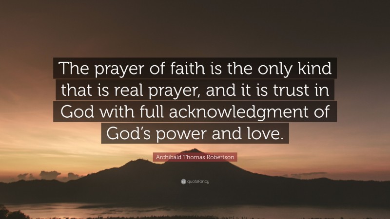 Archibald Thomas Robertson Quote: “The prayer of faith is the only kind that is real prayer, and it is trust in God with full acknowledgment of God’s power and love.”