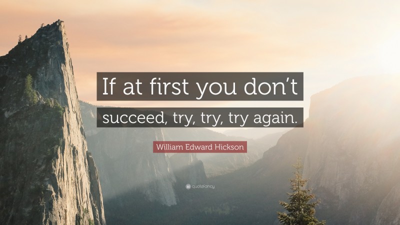 William Edward Hickson Quote: “If at first you don’t succeed, try, try ...