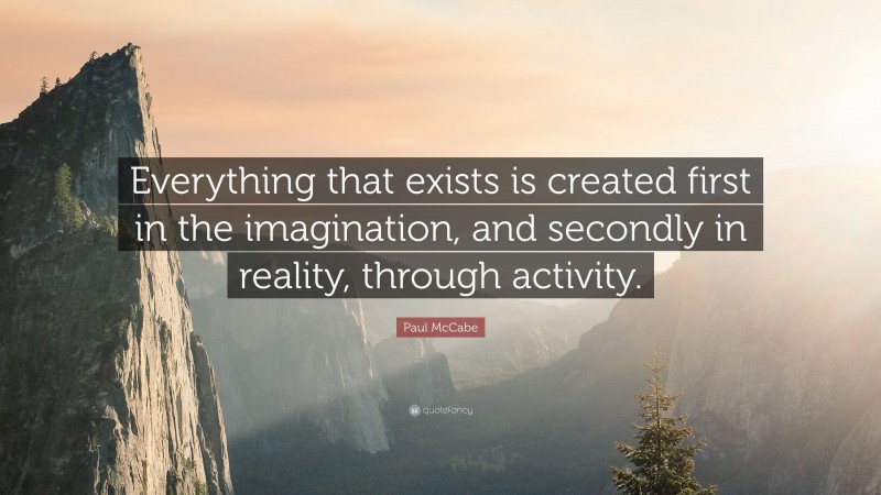 Paul McCabe Quote: “Everything that exists is created first in the imagination, and secondly in reality, through activity.”