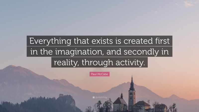 Paul McCabe Quote: “Everything that exists is created first in the imagination, and secondly in reality, through activity.”