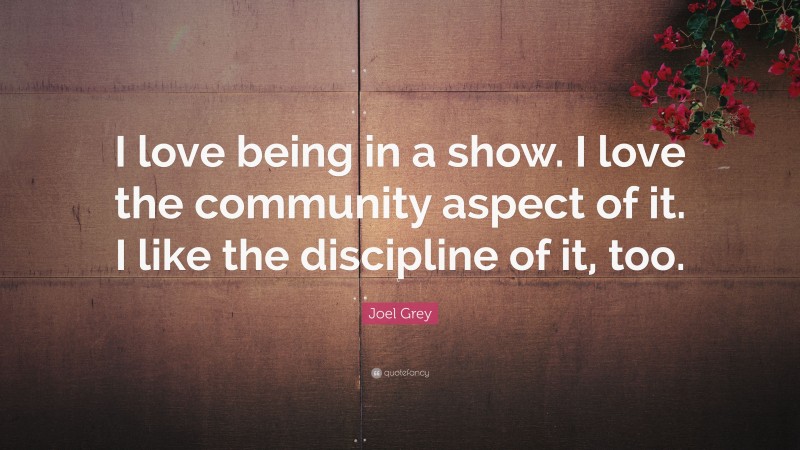 Joel Grey Quote: “I love being in a show. I love the community aspect of it. I like the discipline of it, too.”
