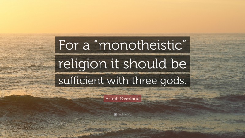 Arnulf Øverland Quote: “For a “monotheistic” religion it should be sufficient with three gods.”