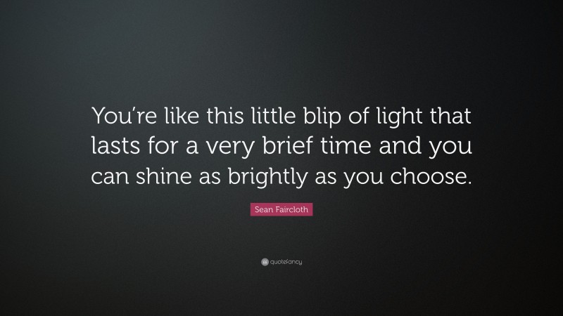 Sean Faircloth Quote: “You’re like this little blip of light that lasts for a very brief time and you can shine as brightly as you choose.”