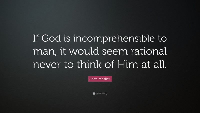 Jean Meslier Quote: “If God is incomprehensible to man, it would seem rational never to think of Him at all.”