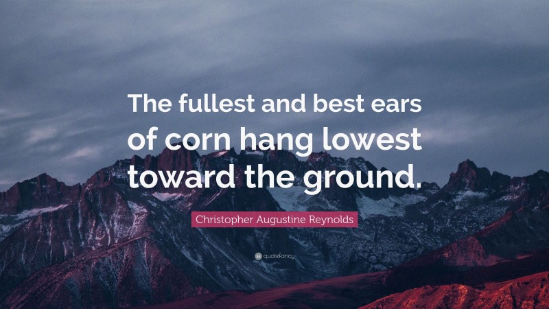 Christopher Augustine Reynolds Quote: “The fullest and best ears of corn hang lowest toward the ground.”