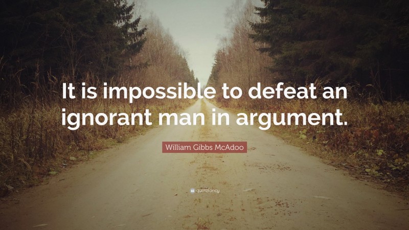 William Gibbs McAdoo Quote: “It is impossible to defeat an ignorant man in argument.”