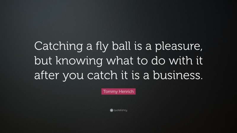 Tommy Henrich Quote: “Catching a fly ball is a pleasure, but knowing what to do with it after you catch it is a business.”