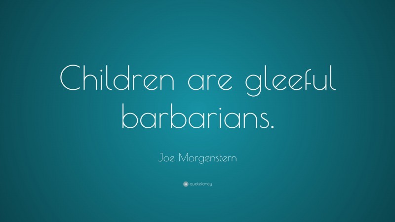 Joe Morgenstern Quote: “Children are gleeful barbarians.”