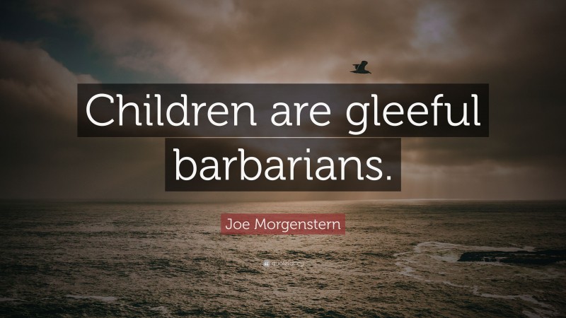 Joe Morgenstern Quote: “Children are gleeful barbarians.”