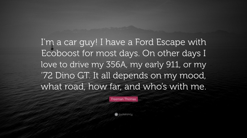 Freeman Thomas Quote: “I’m a car guy! I have a Ford Escape with Ecoboost for most days. On other days I love to drive my 356A, my early 911, or my ’72 Dino GT. It all depends on my mood, what road, how far, and who’s with me.”