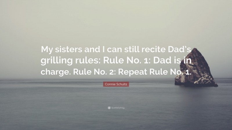 Connie Schultz Quote: “My sisters and I can still recite Dad’s grilling rules: Rule No. 1: Dad is in charge. Rule No. 2: Repeat Rule No. 1.”