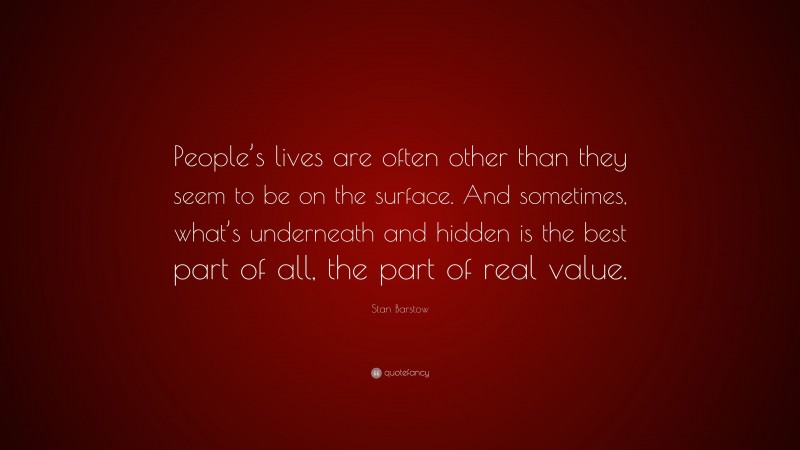 Stan Barstow Quote: “People’s lives are often other than they seem to be on the surface. And sometimes, what’s underneath and hidden is the best part of all, the part of real value.”