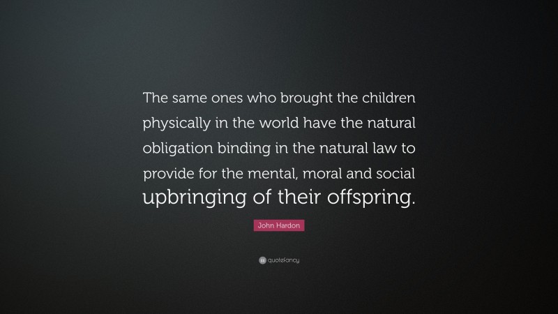 John Hardon Quote: “The same ones who brought the children physically in the world have the natural obligation binding in the natural law to provide for the mental, moral and social upbringing of their offspring.”