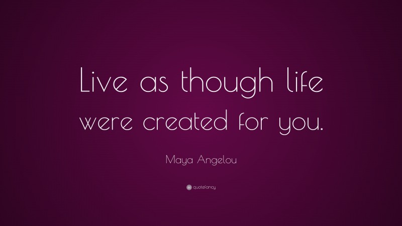 Maya Angelou Quote: “Live as though life were created for you.”