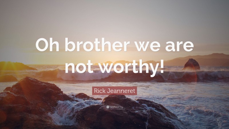 Rick Jeanneret Quote: “Oh brother we are not worthy!”
