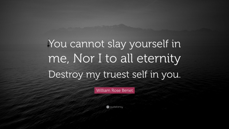 William Rose Benet Quote: “You cannot slay yourself in me, Nor I to all eternity Destroy my truest self in you.”
