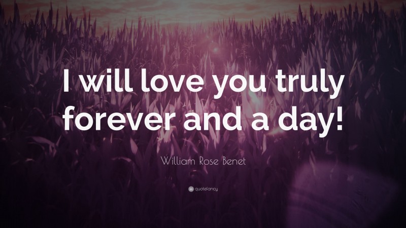William Rose Benet Quote: “I will love you truly forever and a day!”