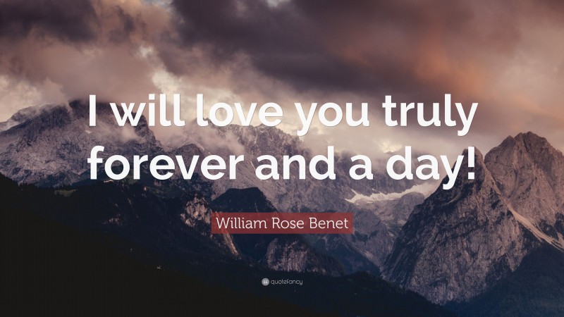 William Rose Benet Quote: “I will love you truly forever and a day!”