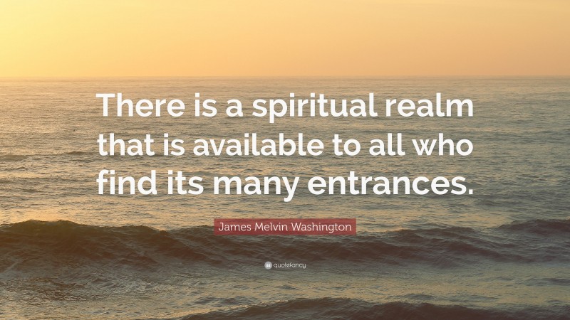 James Melvin Washington Quote: “There is a spiritual realm that is available to all who find its many entrances.”