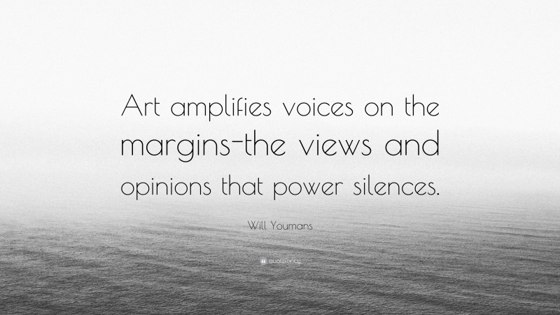 Will Youmans Quote: “Art amplifies voices on the margins-the views and opinions that power silences.”