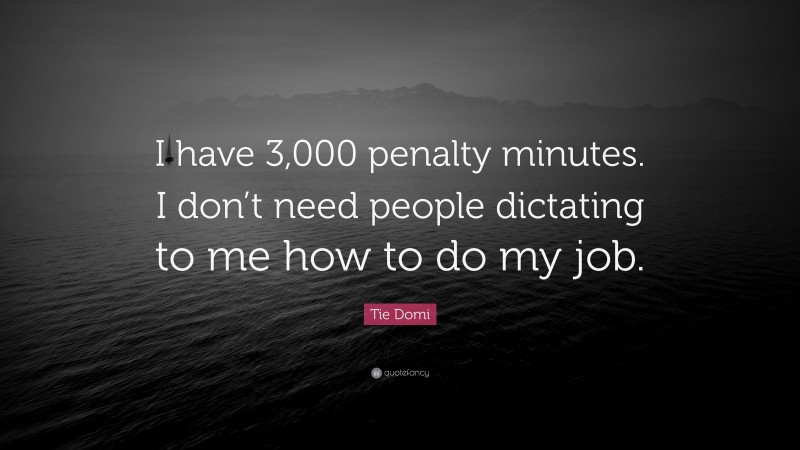 Tie Domi Quote: “I have 3,000 penalty minutes. I don’t need people dictating to me how to do my job.”