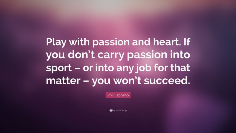 Phil Esposito Quote: “Play with passion and heart. If you don’t carry passion into sport – or into any job for that matter – you won’t succeed.”