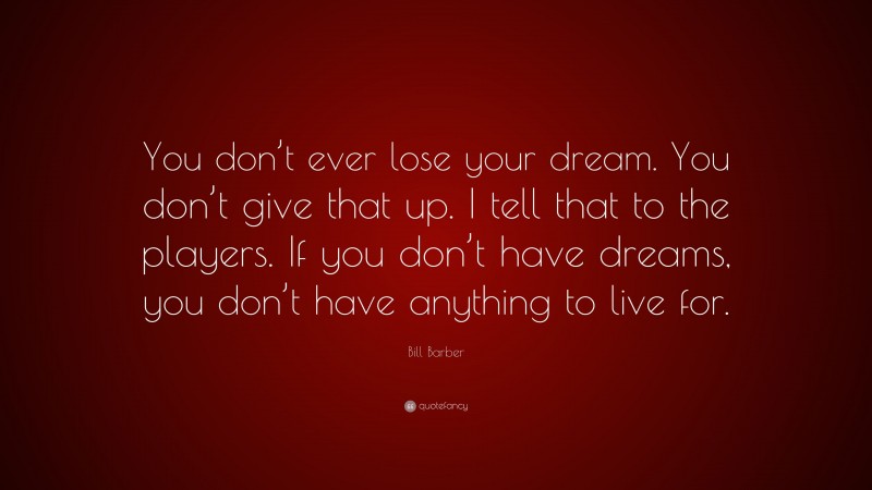 Bill Barber Quote: “You don’t ever lose your dream. You don’t give that up. I tell that to the players. If you don’t have dreams, you don’t have anything to live for.”