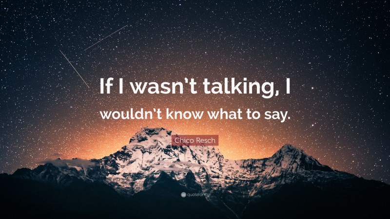 Chico Resch Quote: “If I wasn’t talking, I wouldn’t know what to say.”