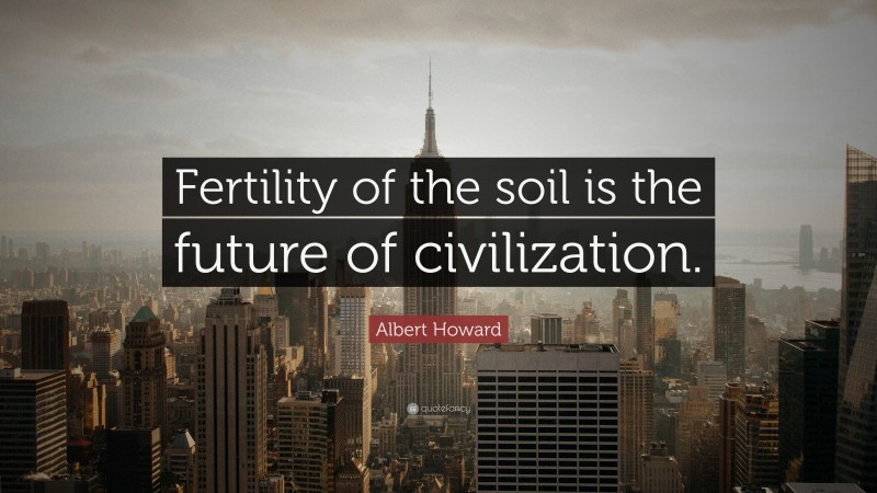 Albert Howard Quote: “Fertility of the soil is the future of civilization.”
