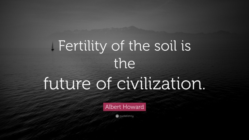 Albert Howard Quote: “Fertility of the soil is the future of civilization.”