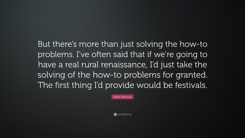 Ralph Borsodi Quote: “But there’s more than just solving the how-to problems. I’ve often said that if we’re going to have a real rural renaissance, I’d just take the solving of the how-to problems for granted. The first thing I’d provide would be festivals.”