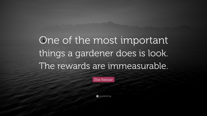 Elsa Bakalar Quote: “One of the most important things a gardener does is look. The rewards are immeasurable.”