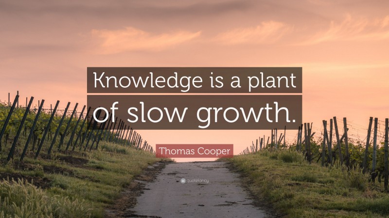 Thomas Cooper Quote: “Knowledge is a plant of slow growth.”