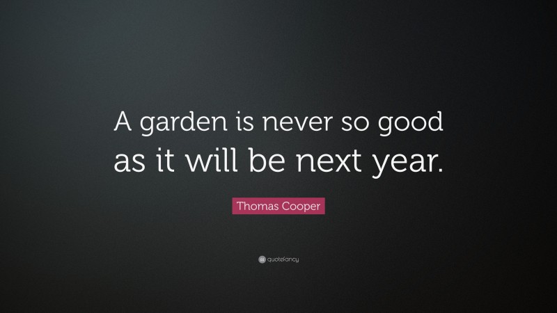 Thomas Cooper Quote: “A garden is never so good as it will be next year.”
