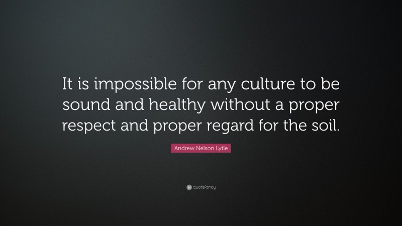 Andrew Nelson Lytle Quote: “It is impossible for any culture to be sound and healthy without a proper respect and proper regard for the soil.”