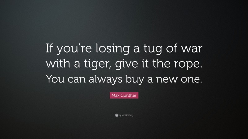 Max Gunther Quote: “If you’re losing a tug of war with a tiger, give it the rope. You can always buy a new one.”