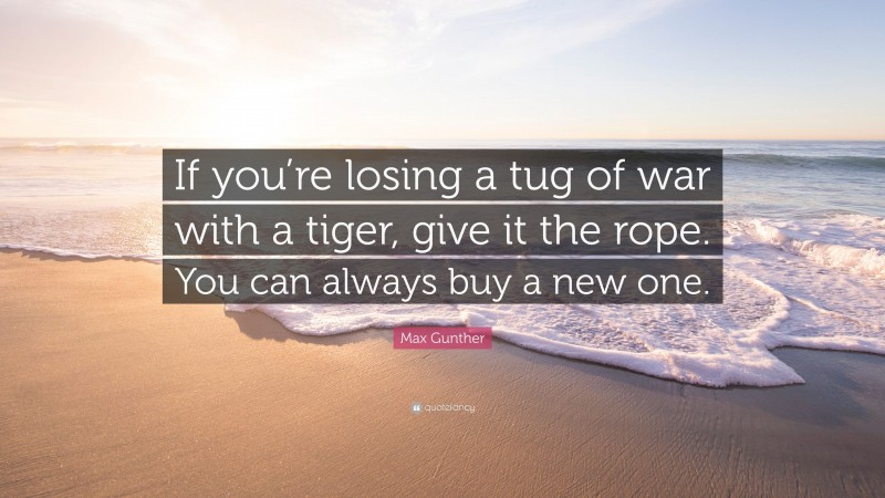 Max Gunther Quote: “If you’re losing a tug of war with a tiger, give it the rope. You can always buy a new one.”