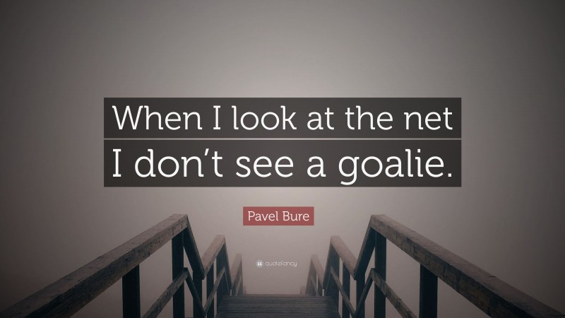 Pavel Bure Quote: “When I look at the net I don’t see a goalie.”