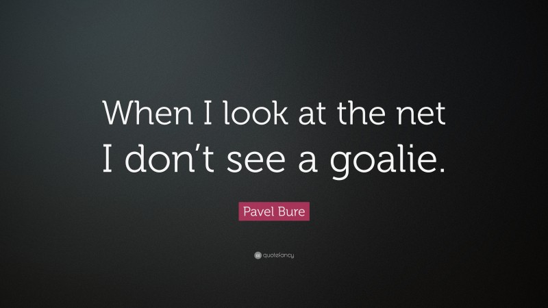 Pavel Bure Quote: “When I look at the net I don’t see a goalie.”