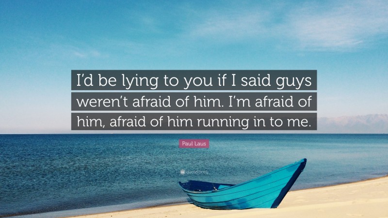 Paul Laus Quote: “I’d be lying to you if I said guys weren’t afraid of him. I’m afraid of him, afraid of him running in to me.”