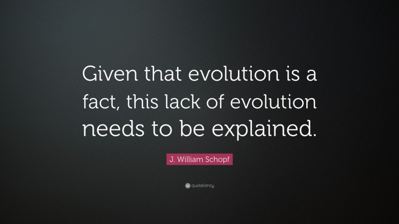 J. William Schopf Quote: “Given that evolution is a fact, this lack of evolution needs to be explained.”