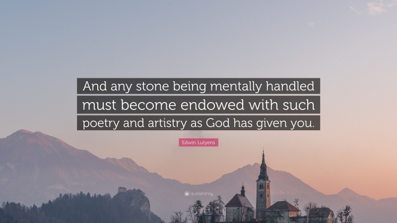 Edwin Lutyens Quote: “And any stone being mentally handled must become endowed with such poetry and artistry as God has given you.”