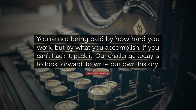 William A. Connelly Quote: “You’re not being paid by how hard you work, but by what you accomplish. If you can’t hack it, pack it. Our challenge today is to look forward, to write our own history.”