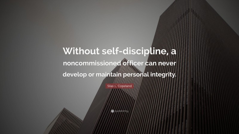Silas L. Copeland Quote: “Without self-discipline, a noncommissioned officer can never develop or maintain personal integrity.”