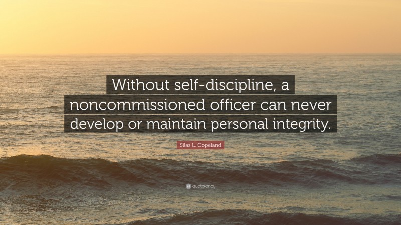 Silas L. Copeland Quote: “Without self-discipline, a noncommissioned officer can never develop or maintain personal integrity.”