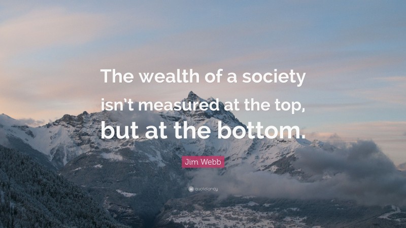 Jim Webb Quote: “The wealth of a society isn’t measured at the top, but at the bottom.”