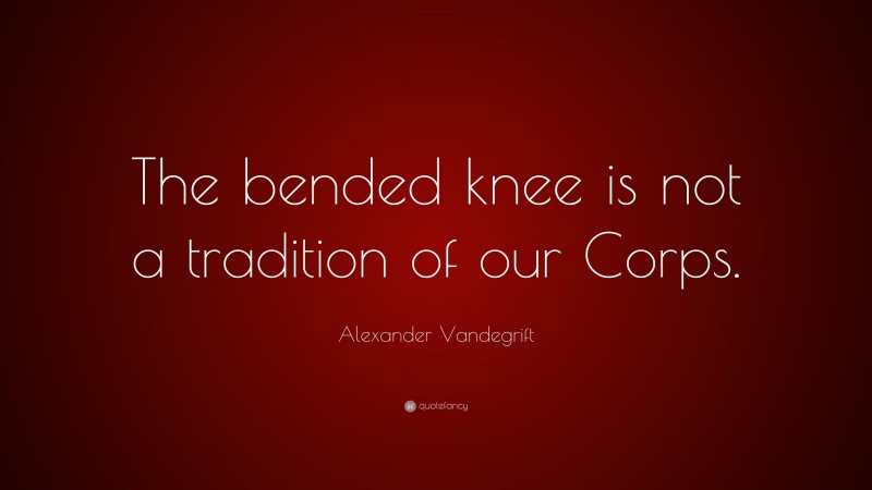 Alexander Vandegrift Quote: “The bended knee is not a tradition of our Corps.”