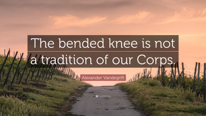 Alexander Vandegrift Quote: “The bended knee is not a tradition of our Corps.”