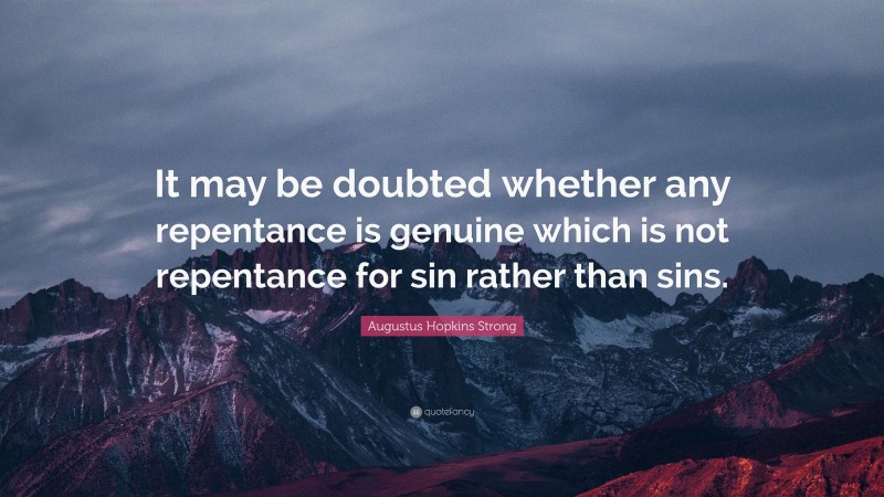 Augustus Hopkins Strong Quote: “It may be doubted whether any repentance is genuine which is not repentance for sin rather than sins.”