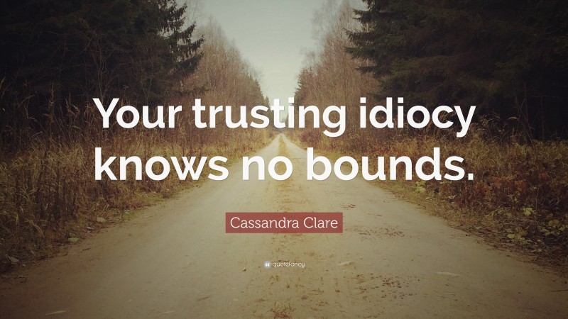Cassandra Clare Quote: “Your trusting idiocy knows no bounds.”